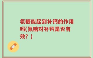 氨糖能起到补钙的作用吗(氨糖对补钙是否有效？)