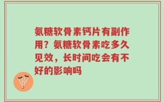 氨糖软骨素钙片有副作用？氨糖软骨素吃多久见效，长时间吃会有不好的影响吗