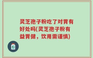 灵芝孢子粉吃了对胃有好处吗(灵芝孢子粉有益胃健，饮用需谨慎)