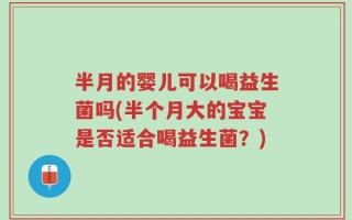 半月的婴儿可以喝益生菌吗(半个月大的宝宝是否适合喝益生菌？)