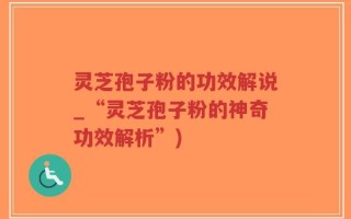 灵芝孢子粉的功效解说_“灵芝孢子粉的神奇功效解析”)