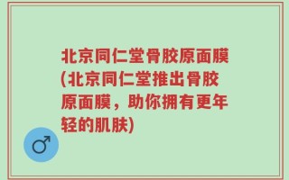 北京同仁堂骨胶原面膜(北京同仁堂推出骨胶原面膜，助你拥有更年轻的肌肤)