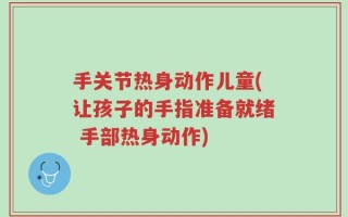 手关节热身动作儿童(让孩子的手指准备就绪 手部热身动作)