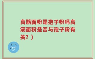 高筋面粉是孢子粉吗高筋面粉是否与孢子粉有关？)