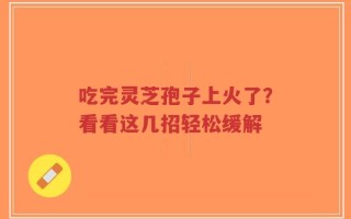 吃完灵芝孢子上火了？看看这几招轻松缓解