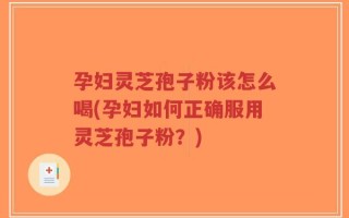 孕妇灵芝孢子粉该怎么喝(孕妇如何正确服用灵芝孢子粉？)