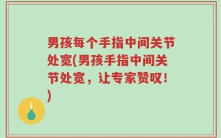 男孩每个手指中间关节处宽(男孩手指中间关节处宽，让专家赞叹！)