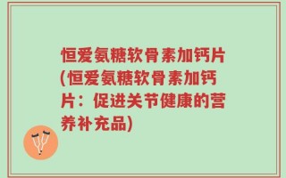 恒爱氨糖软骨素加钙片(恒爱氨糖软骨素加钙片：促进关节健康的营养补充品)