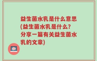 益生菌水乳是什么意思(益生菌水乳是什么？分享一篇有关益生菌水乳的文章)