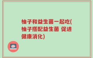 柚子和益生菌一起吃(柚子搭配益生菌 促进健康消化)