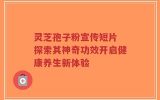 灵芝孢子粉宣传短片 探索其神奇功效开启健康养生新体验
