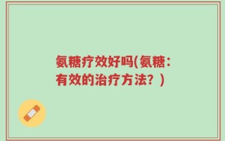 氨糖疗效好吗(氨糖：有效的治疗方法？)