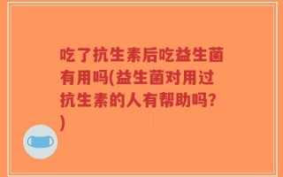 吃了抗生素后吃益生菌有用吗(益生菌对用过抗生素的人有帮助吗？)