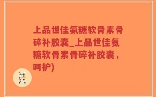 上品世佳氨糖软骨素骨碎补胶囊_上品世佳氨糖软骨素骨碎补胶囊，呵护)