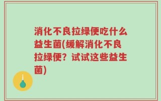 消化不良拉绿便吃什么益生菌(缓解消化不良拉绿便？试试这些益生菌)