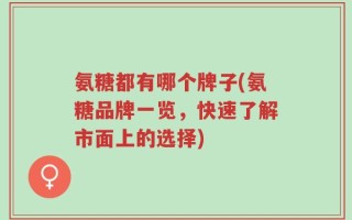 氨糖都有哪个牌子(氨糖品牌一览，快速了解市面上的选择)