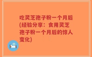吃灵芝孢子粉一个月后(经验分享：食用灵芝孢子粉一个月后的惊人变化)