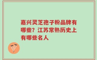 嘉兴灵芝孢子粉品牌有哪些？江苏常熟历史上有哪些名人