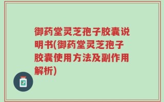 御药堂灵芝孢子胶囊说明书(御药堂灵芝孢子胶囊使用方法及副作用解析)