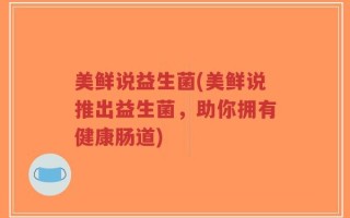 美鲜说益生菌(美鲜说推出益生菌，助你拥有健康肠道)