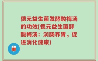 德元益生菌发酵酸梅汤的功效(德元益生菌酵酸梅汤：润肠养胃，促进消化健康)