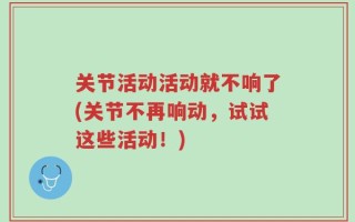 关节活动活动就不响了(关节不再响动，试试这些活动！)