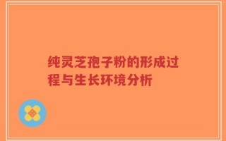纯灵芝孢子粉的形成过程与生长环境分析