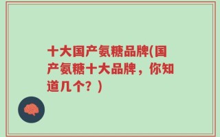 十大国产氨糖品牌(国产氨糖十大品牌，你知道几个？)
