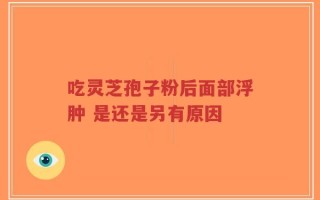 吃灵芝孢子粉后面部浮肿 是还是另有原因