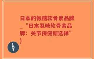 日本的氨糖软骨素品牌_“日本氨糖软骨素品牌：关节保健新选择”)