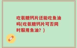 吃氨糖钙片还能吃鱼油吗(吃氨糖钙片可否同时服用鱼油？)