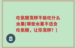 吃氨糖发胖不能吃什么水果(哪些水果不适合吃氨糖，让你发胖？)