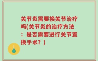 关节炎需要换关节治疗吗(关节炎的治疗方法：是否需要进行关节置换手术？)