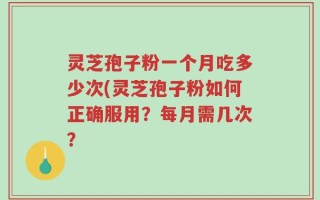 灵芝孢子粉一个月吃多少次(灵芝孢子粉如何正确服用？每月需几次？