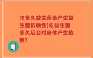 吃多久益生菌会产生益生菌依赖性(吃益生菌多久后会对身体产生依赖？