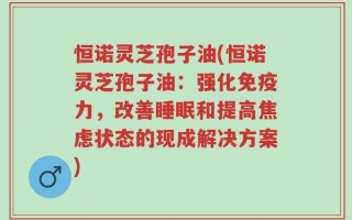 恒诺灵芝孢子油(恒诺灵芝孢子油：强化免疫力，改善睡眠和提高焦虑状态的现成解决方案)