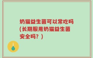 奶猫益生菌可以常吃吗(长期服用奶猫益生菌安全吗？)