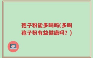 孢子粉能多喝吗(多喝孢子粉有益健康吗？)