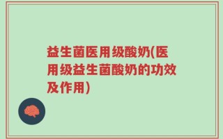 益生菌医用级酸奶(医用级益生菌酸奶的功效及作用)