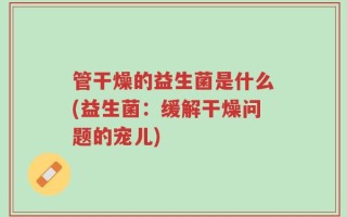 管干燥的益生菌是什么(益生菌：缓解干燥问题的宠儿)