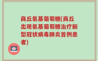 商丘氨基葡萄糖(商丘出现氨基葡萄糖治疗新型冠状病毒肺炎首例患者)