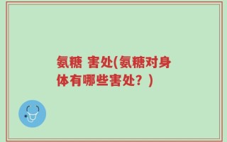氨糖 害处(氨糖对身体有哪些害处？)