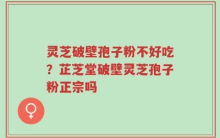 灵芝破壁孢子粉不好吃？芷芝堂破壁灵芝孢子粉正宗吗