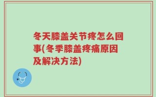 冬天膝盖关节疼怎么回事(冬季膝盖疼痛原因及解决方法)