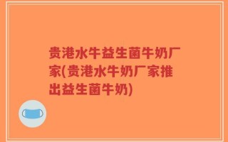贵港水牛益生菌牛奶厂家(贵港水牛奶厂家推出益生菌牛奶)