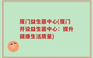 厦门益生菌中心(厦门开设益生菌中心：提升健康生活质量)
