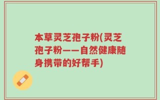 本草灵芝孢子粉(灵芝孢子粉——自然健康随身携带的好帮手)