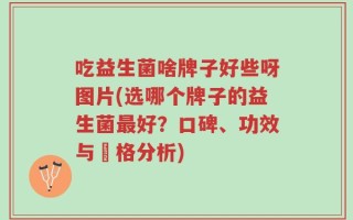 吃益生菌啥牌子好些呀图片(选哪个牌子的益生菌最好？口碑、功效与價格分析)