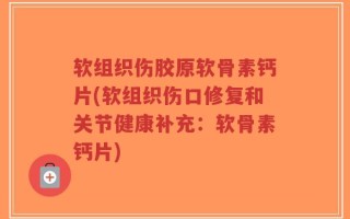 软组织伤胶原软骨素钙片(软组织伤口修复和关节健康补充：软骨素钙片)