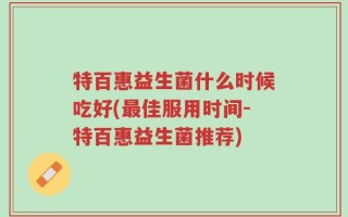 特百惠益生菌什么时候吃好(最佳服用时间-特百惠益生菌推荐)